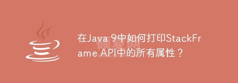 在Java 9中如何打印StackFrame API中的所有属性？