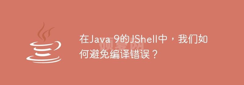 在Java 9的JShell中，我们如何避免编译错误？