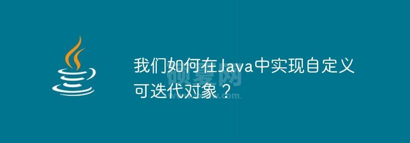 我们如何在Java中实现自定义可迭代对象？