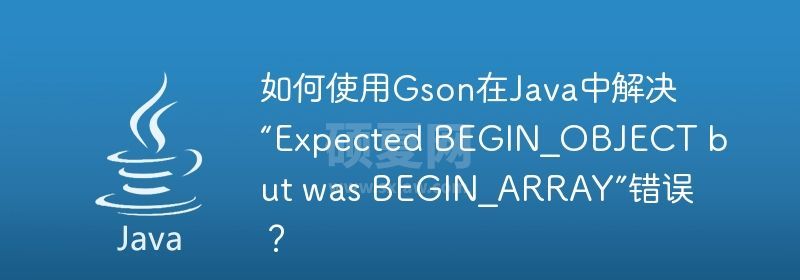 如何使用Gson在Java中解决“Expected BEGIN_OBJECT but was BEGIN_ARRAY”错误？