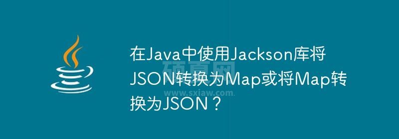 在Java中使用Jackson库将JSON转换为Map或将Map转换为JSON？