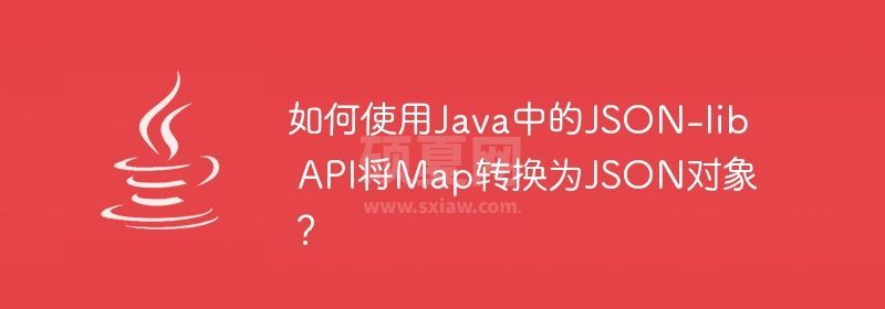 如何使用Java中的JSON-lib API将Map转换为JSON对象？