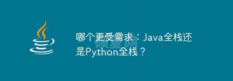 哪个更受需求：Java全栈还是Python全栈？