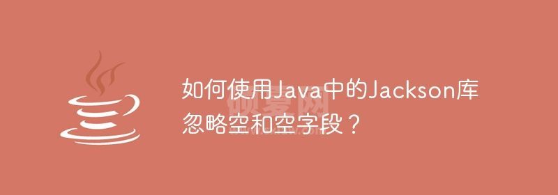 如何使用Java中的Jackson库忽略空和空字段？