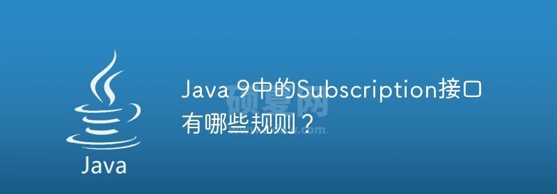 Java 9中的Subscription接口有哪些规则？