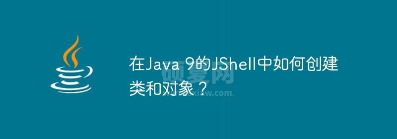 在Java 9的JShell中如何创建类和对象？