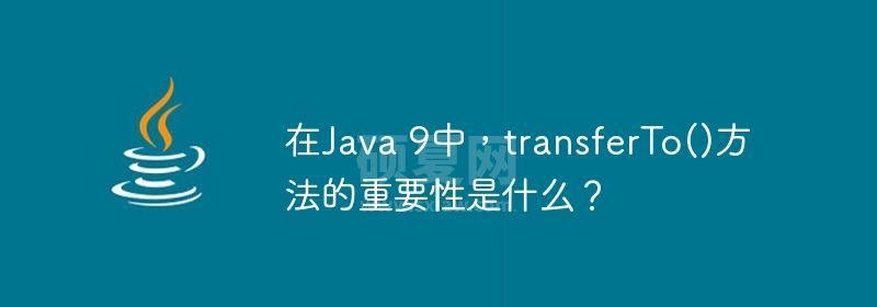 在Java 9中，transferTo()方法的重要性是什么？