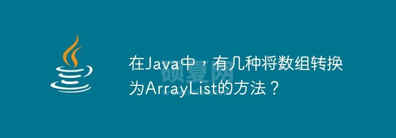 在Java中，有几种将数组转换为ArrayList的方法？