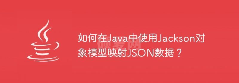 如何在Java中使用Jackson对象模型映射JSON数据？