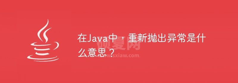 在Java中，重新抛出异常是什么意思？