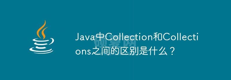 Java中Collection和Collections之间的区别是什么？