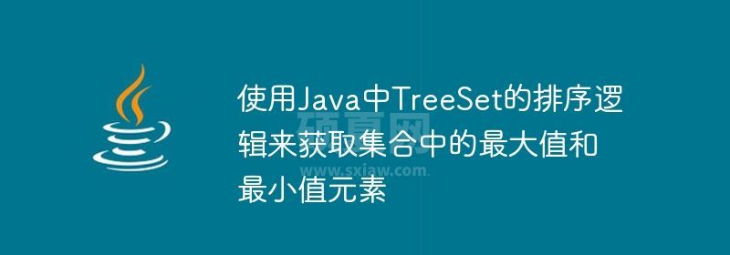 使用Java中TreeSet的排序逻辑来获取集合中的最大值和最小值元素