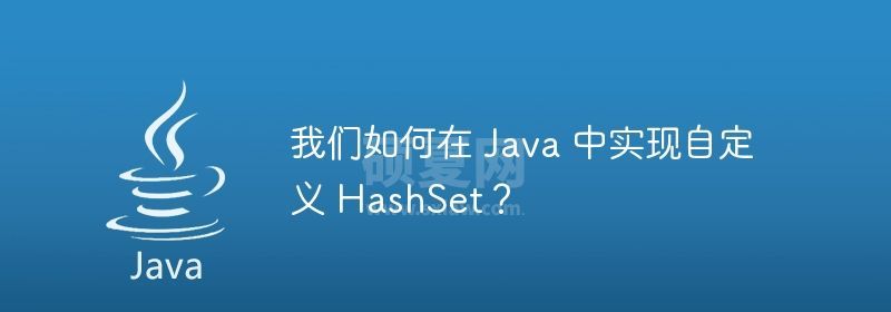 我们如何在 Java 中实现自定义 HashSet？