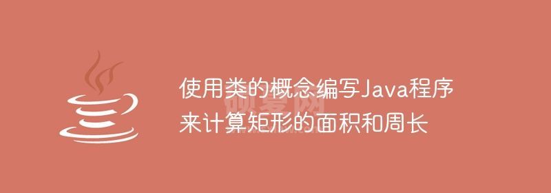 使用类的概念编写Java程序来计算矩形的面积和周长