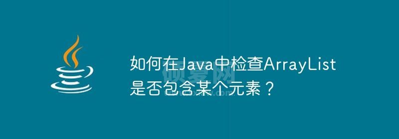 如何在Java中检查ArrayList是否包含某个元素？