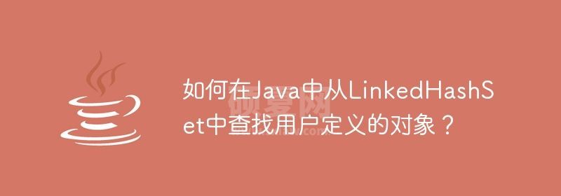 如何在Java中从LinkedHashSet中查找用户定义的对象？