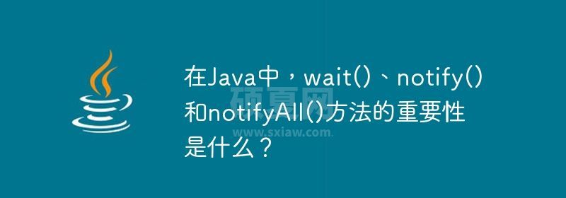 在Java中，wait()、notify()和notifyAll()方法的重要性是什么？