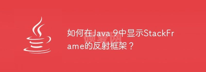 如何在Java 9中显示StackFrame的反射框架？