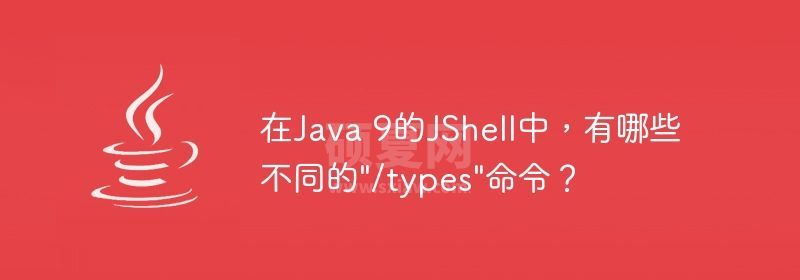 在Java 9的JShell中，有哪些不同的&quot;/types&quot;命令？