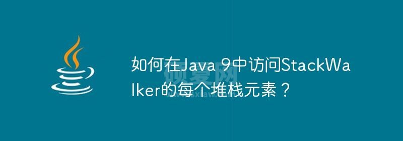 如何在Java 9中访问StackWalker的每个堆栈元素？