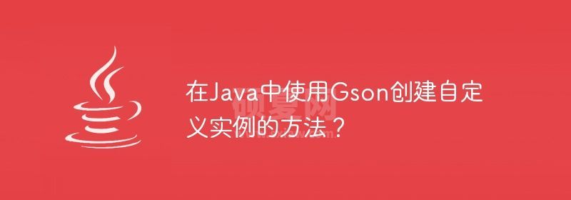 在Java中使用Gson创建自定义实例的方法？