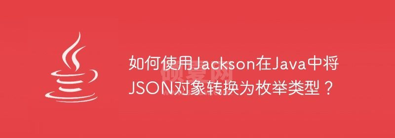 如何使用Jackson在Java中将JSON对象转换为枚举类型？