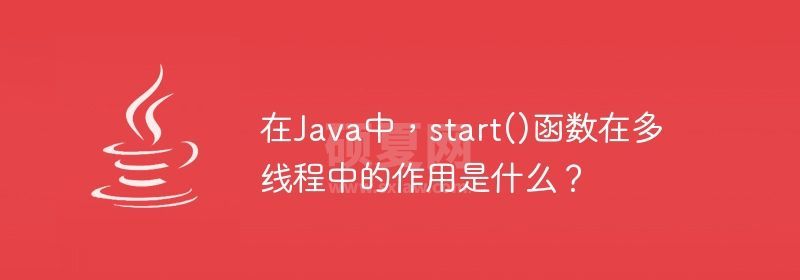 在Java中，start()函数在多线程中的作用是什么？