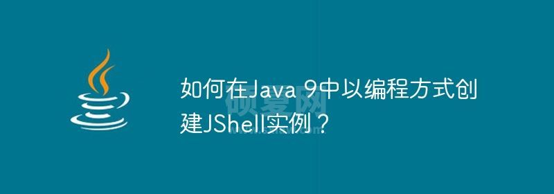 如何在Java 9中以编程方式创建JShell实例？