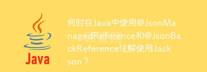 何时在Java中使用@JsonManagedReference和@JsonBackReference注解使用Jackson？