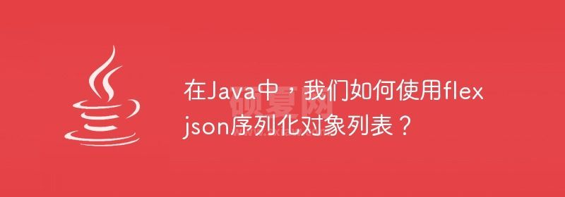 在Java中，我们如何使用flexjson序列化对象列表？