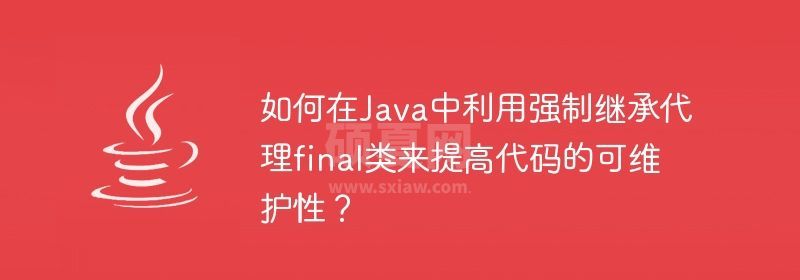 如何在Java中利用强制继承代理final类来提高代码的可维护性？