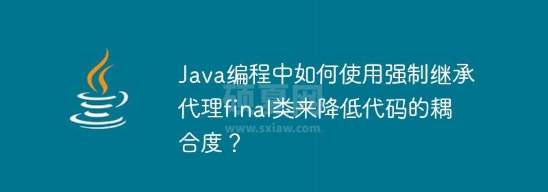 Java编程中如何使用强制继承代理final类来降低代码的耦合度？