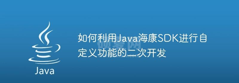 如何利用Java海康SDK进行自定义功能的二次开发