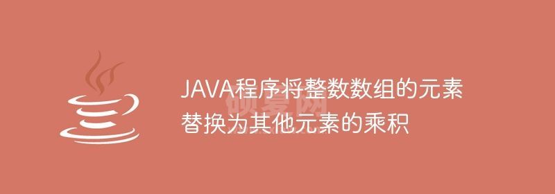 JAVA程序将整数数组的元素替换为其他元素的乘积