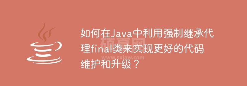 如何在Java中利用强制继承代理final类来实现更好的代码维护和升级？