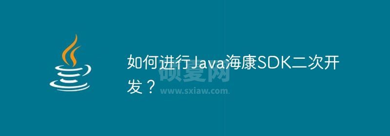 如何进行Java海康SDK二次开发？