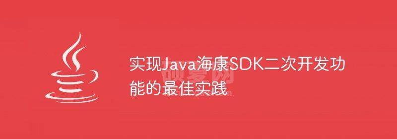 实现Java海康SDK二次开发功能的最佳实践