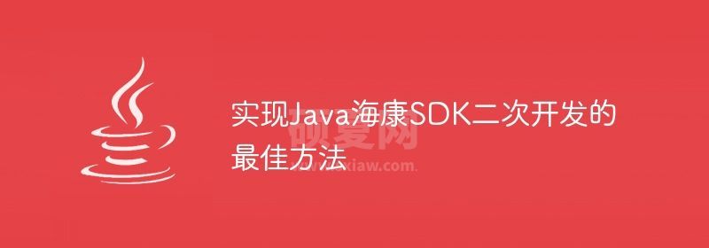 实现Java海康SDK二次开发的最佳方法