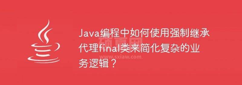 Java编程中如何使用强制继承代理final类来简化复杂的业务逻辑？