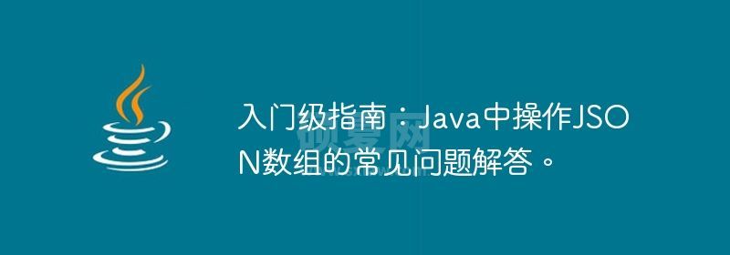 入门级指南：Java中操作JSON数组的常见问题解答。