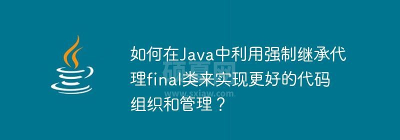 如何在Java中利用强制继承代理final类来实现更好的代码组织和管理？