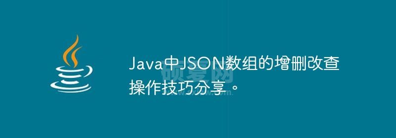 Java中JSON数组的增删改查操作技巧分享。