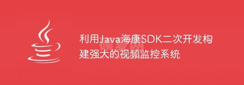 利用Java海康SDK二次开发构建强大的视频监控系统