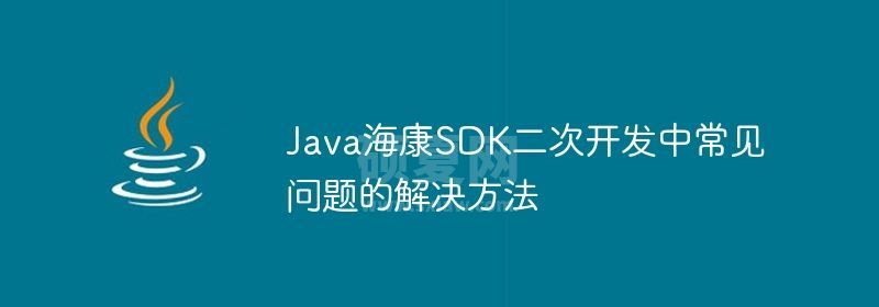 Java海康SDK二次开发中常见问题的解决方法