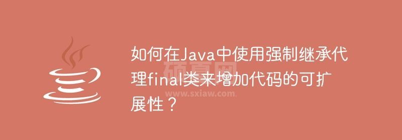 如何在Java中使用强制继承代理final类来增加代码的可扩展性？