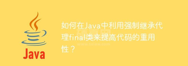 如何在Java中利用强制继承代理final类来提高代码的重用性？