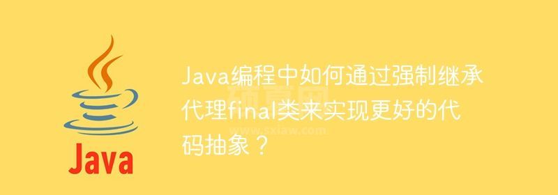 Java编程中如何通过强制继承代理final类来实现更好的代码抽象？