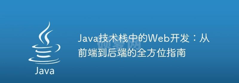 Java技术栈中的Web开发：从前端到后端的全方位指南