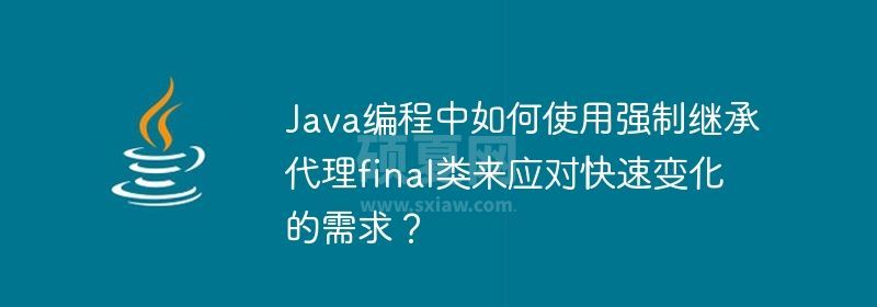 Java编程中如何使用强制继承代理final类来应对快速变化的需求？