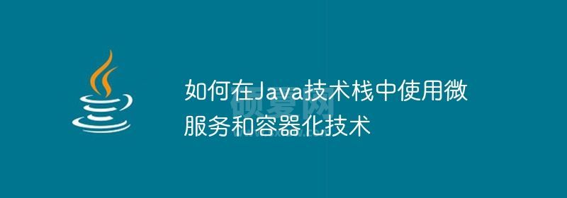 如何在Java技术栈中使用微服务和容器化技术